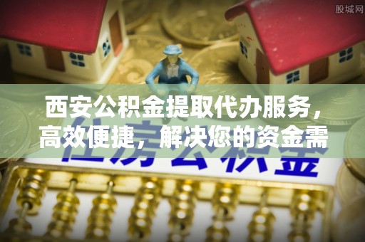 中介西安公积金提取代办服务，高效便捷，解决您的资金需求