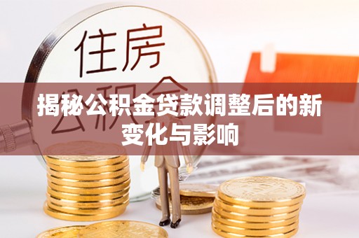 中介揭秘公积金贷款调整后的新变化与影响
