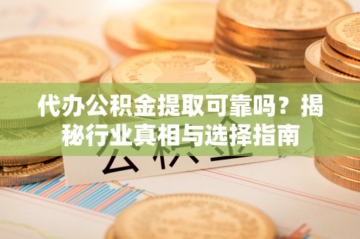 中介代办公积金提取可靠吗？揭秘行业真相与选择指南