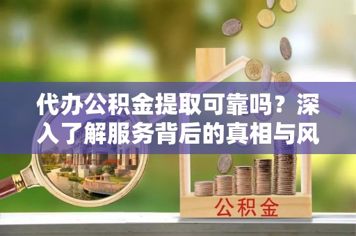 中介代办公积金提取可靠吗？深入了解服务背后的真相与风险
