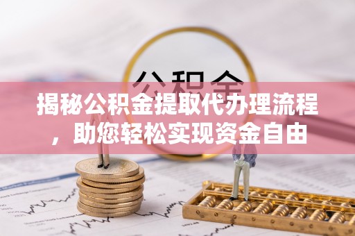 中介揭秘公积金提取代办理流程，助您轻松实现资金自由