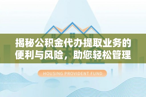 中介揭秘公积金代办提取业务的便利与风险，助您轻松管理个人资金
