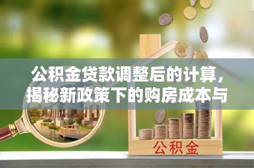 中介公积金贷款调整后的计算，揭秘新政策下的购房成本与规划