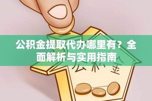 中介公积金提取代办哪里有？全面解析与实用指南