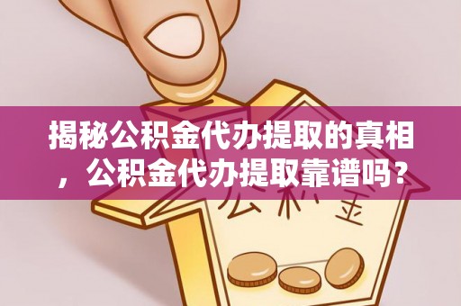中介揭秘公积金代办提取的真相，公积金代办提取靠谱吗？