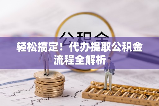 中介轻松搞定！代办提取公积金流程全解析