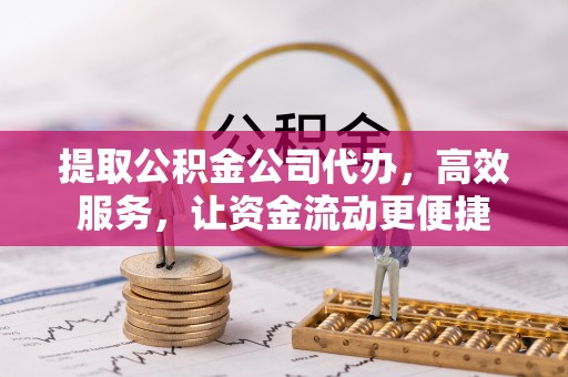 中介提取公积金公司代办，高效服务，让资金流动更便捷