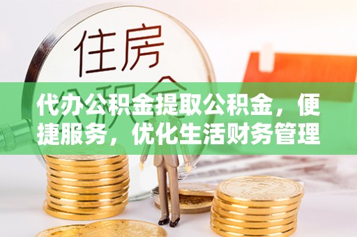 中介代办公积金提取公积金，便捷服务，优化生活财务管理