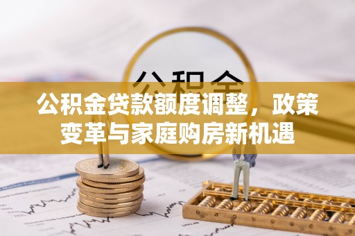 中介公积金贷款额度调整，政策变革与家庭购房新机遇