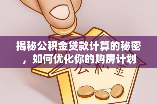 中介揭秘公积金贷款计算的秘密，如何优化你的购房计划