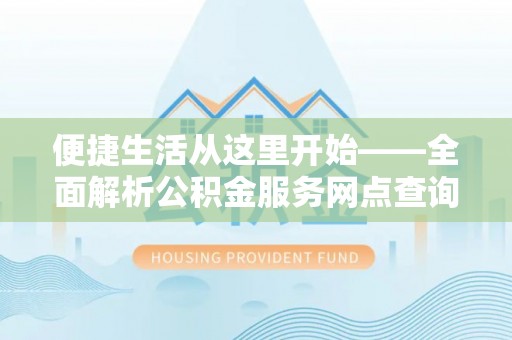 中介便捷生活从这里开始——全面解析公积金服务网点查询与高效利用