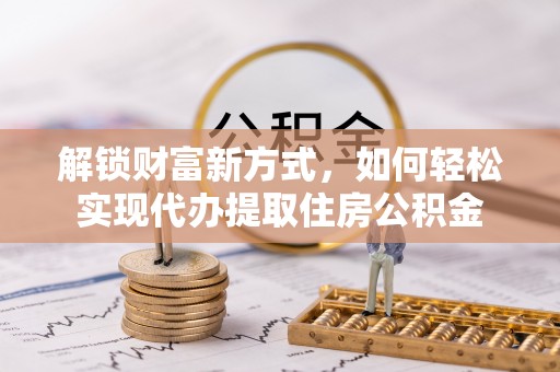 中介解锁财富新方式，如何轻松实现代办提取住房公积金
