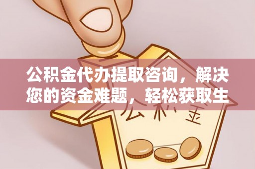 中介公积金代办提取咨询，解决您的资金难题，轻松获取生活助力