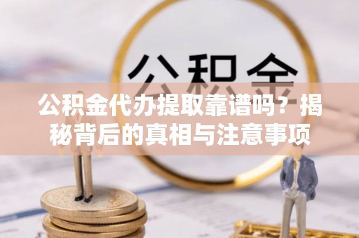 中介公积金代办提取靠谱吗？揭秘背后的真相与注意事项