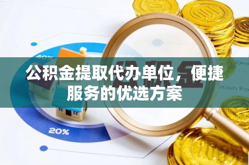 中介公积金提取代办单位，便捷服务的优选方案