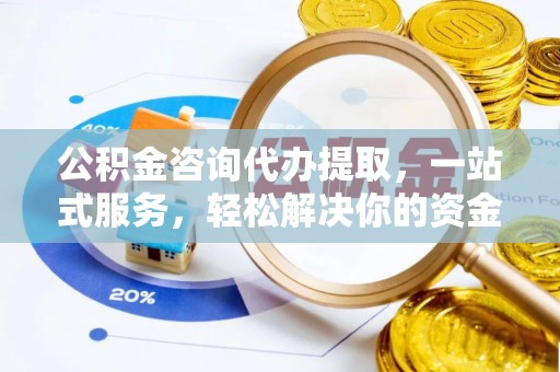 中介公积金咨询代办提取，一站式服务，轻松解决你的资金难题