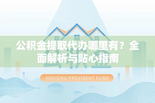 中介公积金提取代办哪里有？全面解析与贴心指南