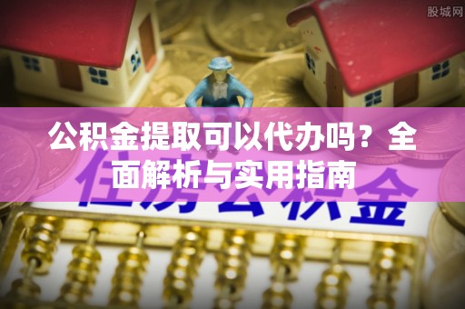 中介公积金提取可以代办吗？全面解析与实用指南
