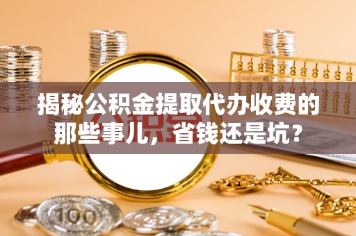 中介揭秘公积金提取代办收费的那些事儿，省钱还是坑？