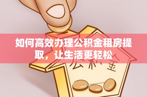 中介如何高效办理公积金租房提取，让生活更轻松