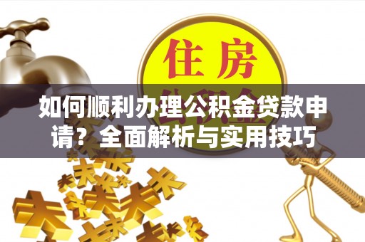 中介如何顺利办理公积金贷款申请？全面解析与实用技巧