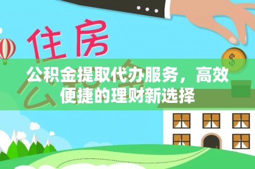 中介公积金提取代办服务，高效便捷的理财新选择