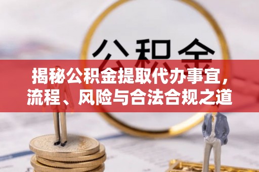 中介揭秘公积金提取代办事宜，流程、风险与合法合规之道