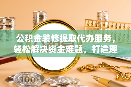 中介公积金装修提取代办服务，轻松解决资金难题，打造理想家居