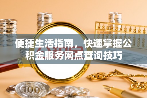 中介便捷生活指南，快速掌握公积金服务网点查询技巧