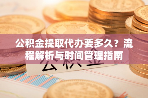 中介公积金提取代办要多久？流程解析与时间管理指南