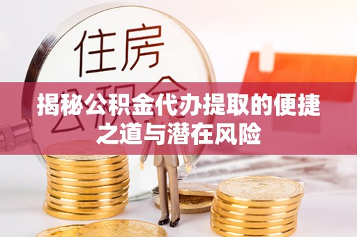 中介揭秘公积金代办提取的便捷之道与潜在风险
