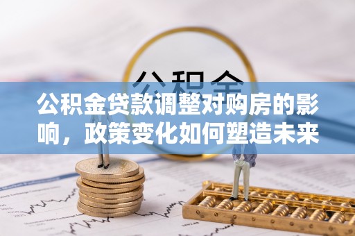 中介公积金贷款调整对购房的影响，政策变化如何塑造未来住房市场