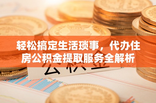 中介轻松搞定生活琐事，代办住房公积金提取服务全解析