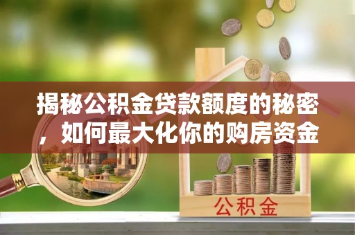 中介揭秘公积金贷款额度的秘密，如何最大化你的购房资金
