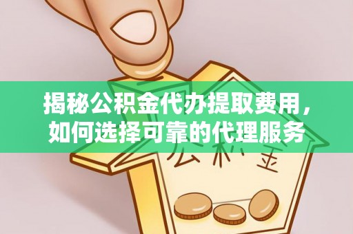 中介揭秘公积金代办提取费用，如何选择可靠的代理服务