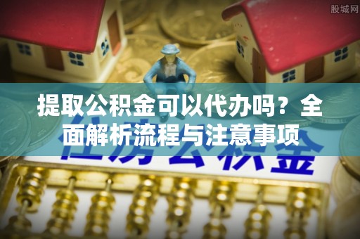 中介提取公积金可以代办吗？全面解析流程与注意事项
