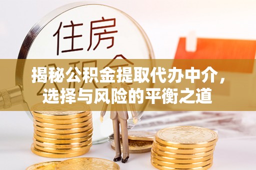 中介揭秘公积金提取代办中介，选择与风险的平衡之道