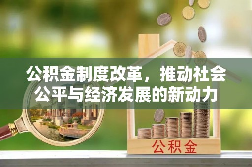中介公积金制度改革，推动社会公平与经济发展的新动力