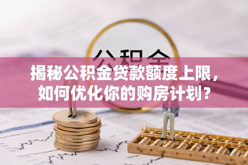 中介揭秘公积金贷款额度上限，如何优化你的购房计划？