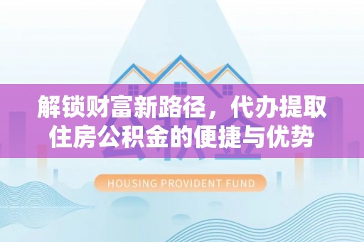 中介解锁财富新路径，代办提取住房公积金的便捷与优势