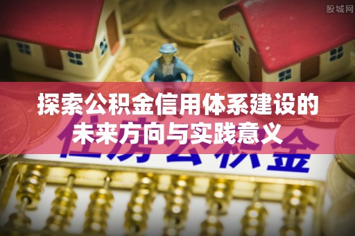 中介探索公积金信用体系建设的未来方向与实践意义