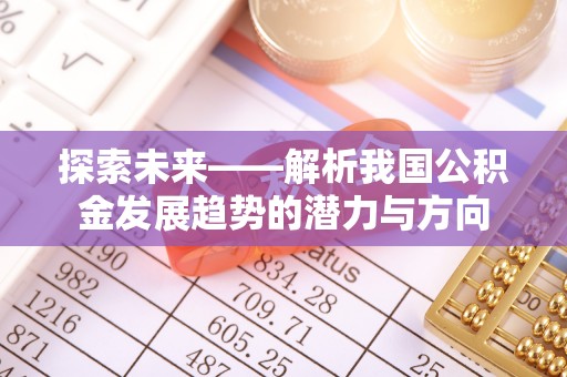 中介探索未来——解析我国公积金发展趋势的潜力与方向