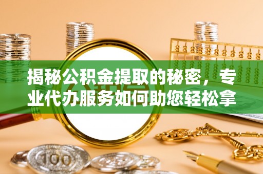 中介揭秘公积金提取的秘密，专业代办服务如何助您轻松拿钱