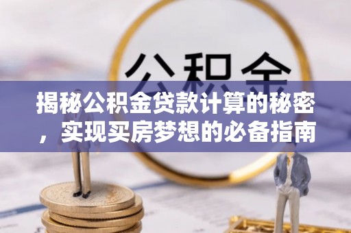 中介揭秘公积金贷款计算的秘密，实现买房梦想的必备指南