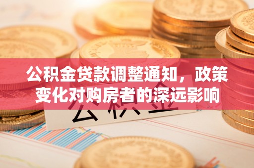 中介公积金贷款调整通知，政策变化对购房者的深远影响