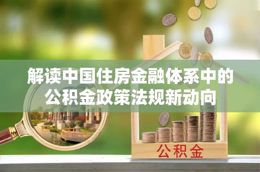 中介解读中国住房金融体系中的公积金政策法规新动向
