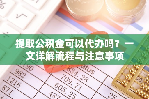 中介提取公积金可以代办吗？一文详解流程与注意事项