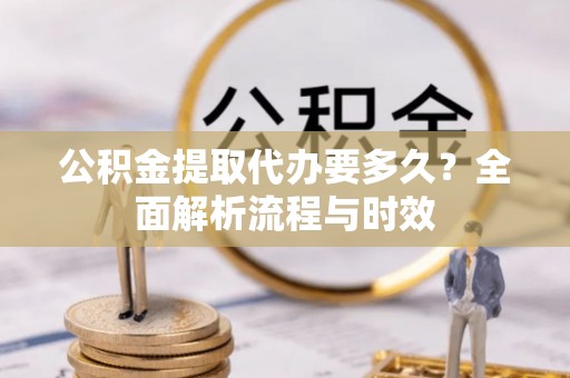 中介公积金提取代办要多久？全面解析流程与时效