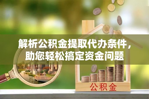 中介解析公积金提取代办条件，助您轻松搞定资金问题