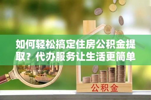 中介如何轻松搞定住房公积金提取？代办服务让生活更简单